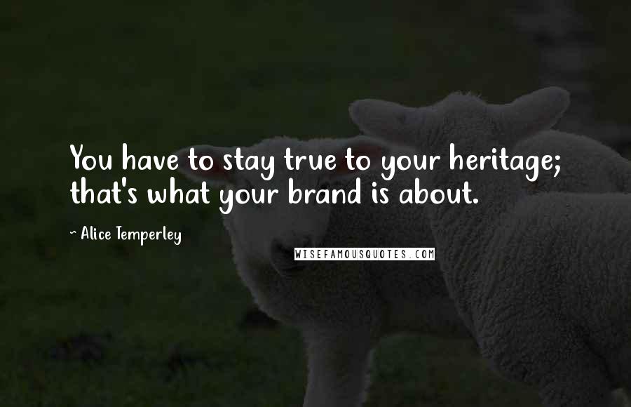 Alice Temperley Quotes: You have to stay true to your heritage; that's what your brand is about.