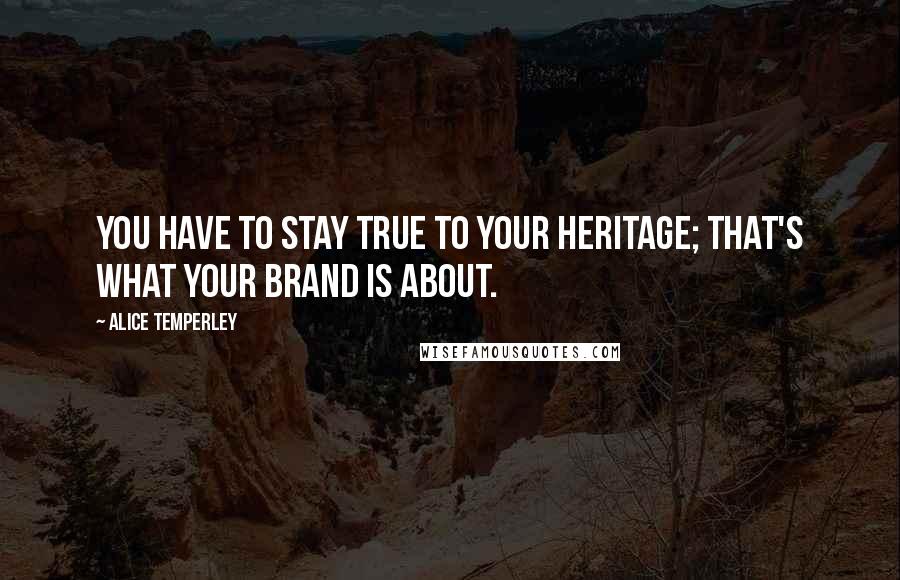 Alice Temperley Quotes: You have to stay true to your heritage; that's what your brand is about.