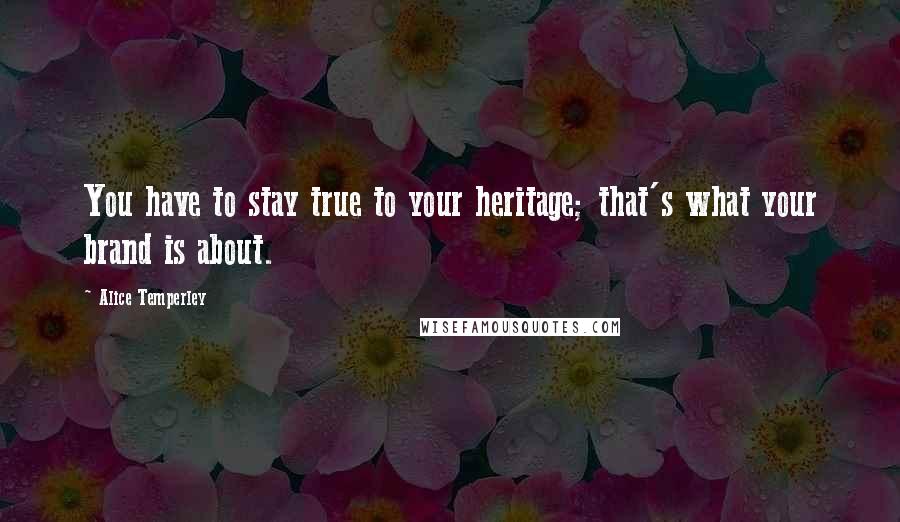 Alice Temperley Quotes: You have to stay true to your heritage; that's what your brand is about.