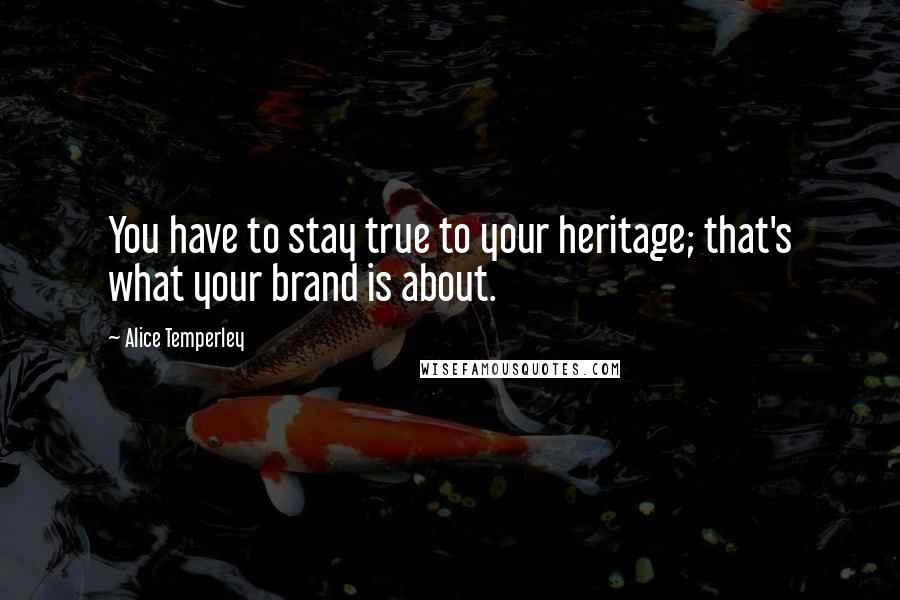 Alice Temperley Quotes: You have to stay true to your heritage; that's what your brand is about.