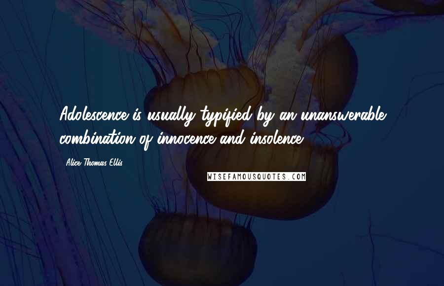 Alice Thomas Ellis Quotes: Adolescence is usually typified by an unanswerable combination of innocence and insolence.