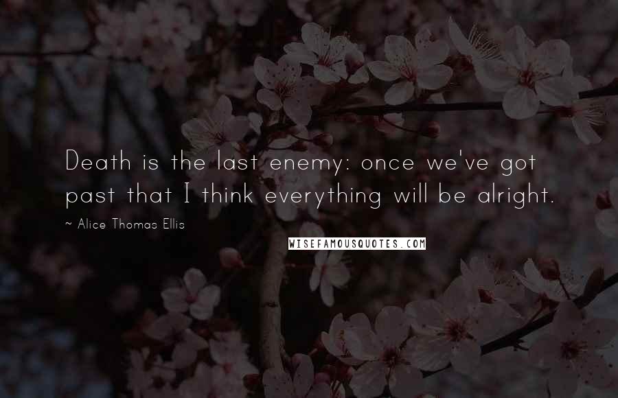 Alice Thomas Ellis Quotes: Death is the last enemy: once we've got past that I think everything will be alright.
