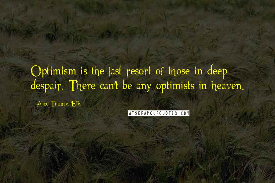 Alice Thomas Ellis Quotes: Optimism is the last resort of those in deep despair. There can't be any optimists in heaven.