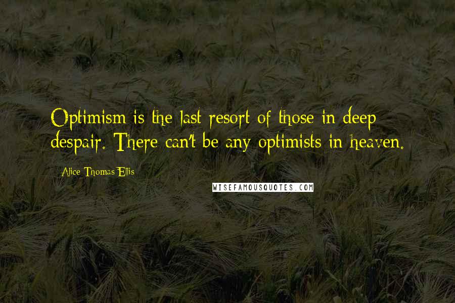 Alice Thomas Ellis Quotes: Optimism is the last resort of those in deep despair. There can't be any optimists in heaven.