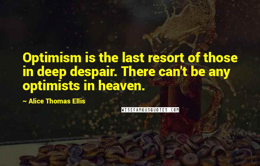 Alice Thomas Ellis Quotes: Optimism is the last resort of those in deep despair. There can't be any optimists in heaven.