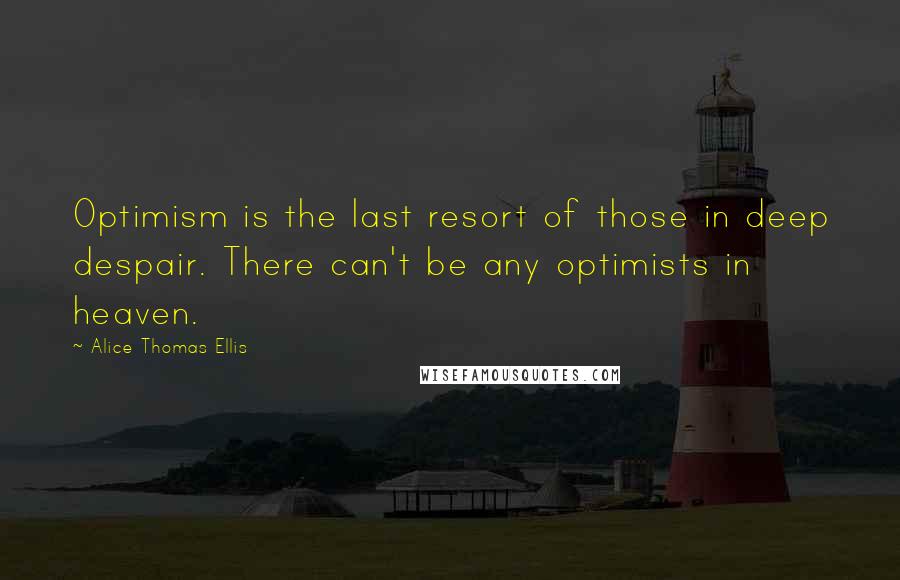 Alice Thomas Ellis Quotes: Optimism is the last resort of those in deep despair. There can't be any optimists in heaven.