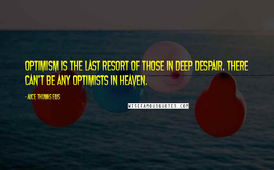 Alice Thomas Ellis Quotes: Optimism is the last resort of those in deep despair. There can't be any optimists in heaven.