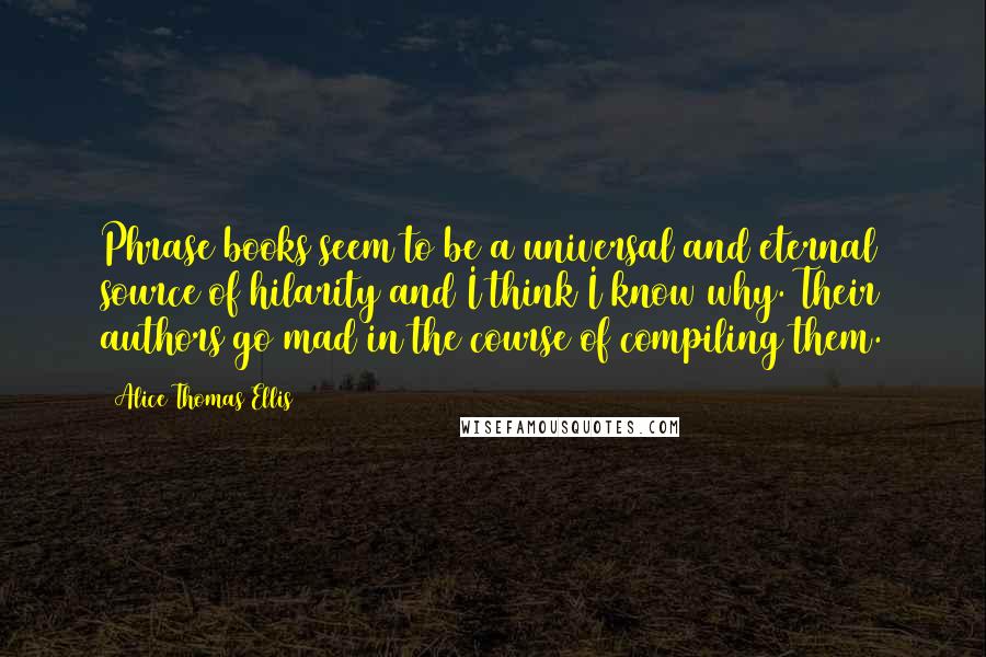 Alice Thomas Ellis Quotes: Phrase books seem to be a universal and eternal source of hilarity and I think I know why. Their authors go mad in the course of compiling them.