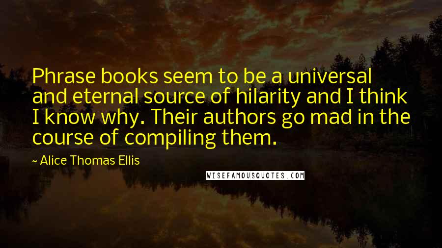 Alice Thomas Ellis Quotes: Phrase books seem to be a universal and eternal source of hilarity and I think I know why. Their authors go mad in the course of compiling them.
