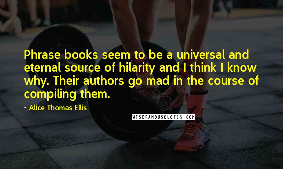 Alice Thomas Ellis Quotes: Phrase books seem to be a universal and eternal source of hilarity and I think I know why. Their authors go mad in the course of compiling them.