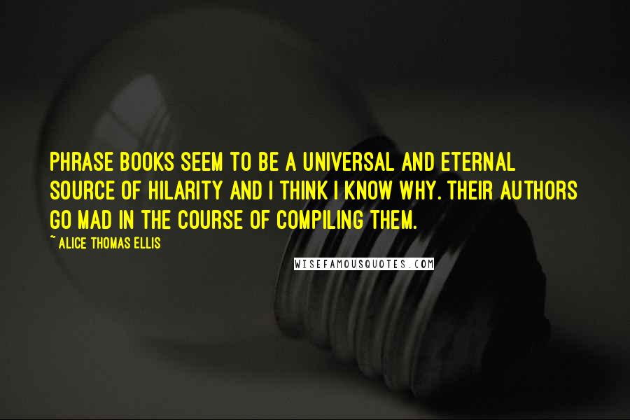 Alice Thomas Ellis Quotes: Phrase books seem to be a universal and eternal source of hilarity and I think I know why. Their authors go mad in the course of compiling them.