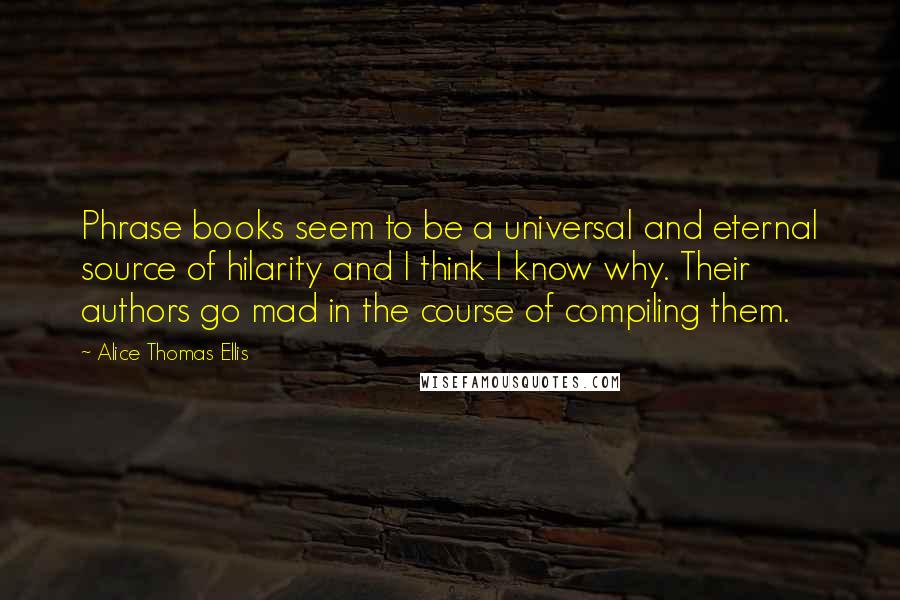 Alice Thomas Ellis Quotes: Phrase books seem to be a universal and eternal source of hilarity and I think I know why. Their authors go mad in the course of compiling them.