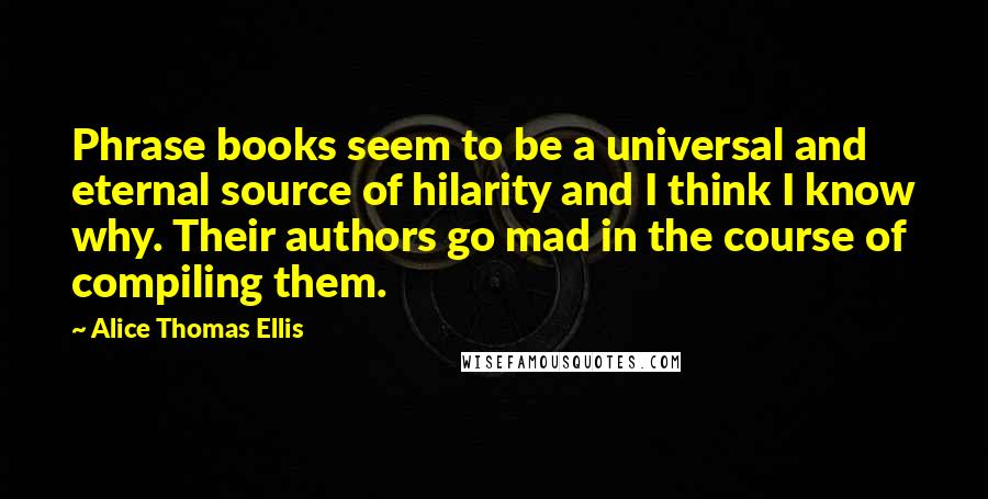 Alice Thomas Ellis Quotes: Phrase books seem to be a universal and eternal source of hilarity and I think I know why. Their authors go mad in the course of compiling them.