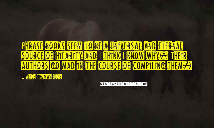 Alice Thomas Ellis Quotes: Phrase books seem to be a universal and eternal source of hilarity and I think I know why. Their authors go mad in the course of compiling them.