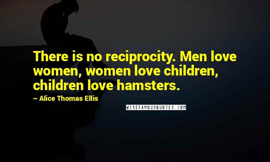 Alice Thomas Ellis Quotes: There is no reciprocity. Men love women, women love children, children love hamsters.