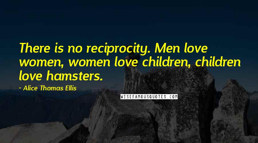 Alice Thomas Ellis Quotes: There is no reciprocity. Men love women, women love children, children love hamsters.