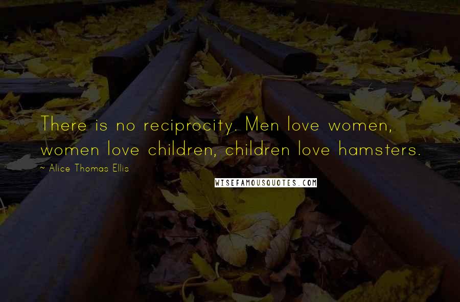 Alice Thomas Ellis Quotes: There is no reciprocity. Men love women, women love children, children love hamsters.