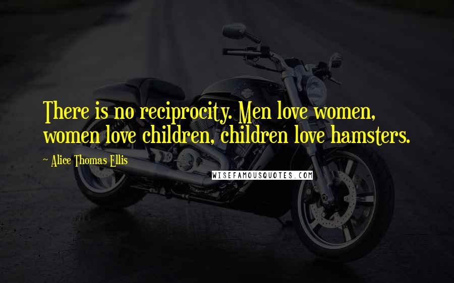 Alice Thomas Ellis Quotes: There is no reciprocity. Men love women, women love children, children love hamsters.