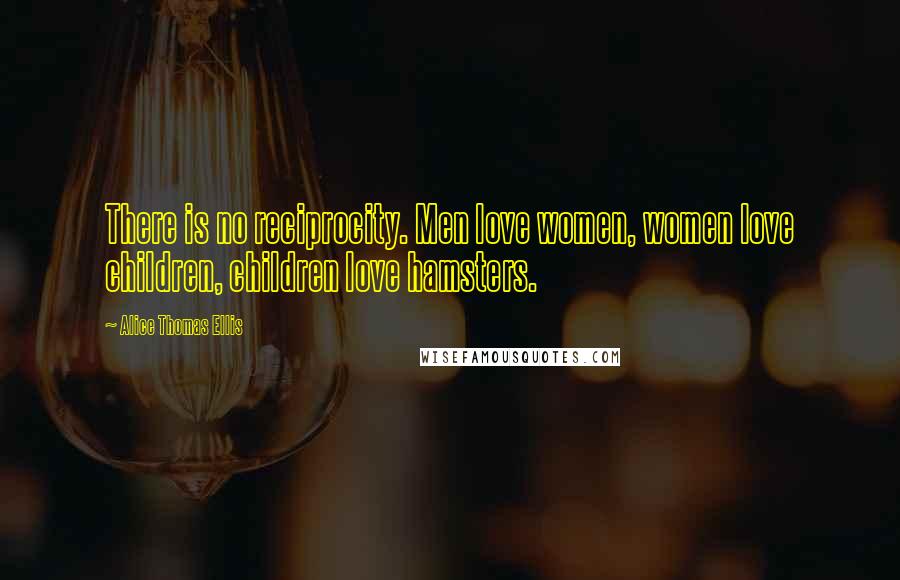 Alice Thomas Ellis Quotes: There is no reciprocity. Men love women, women love children, children love hamsters.