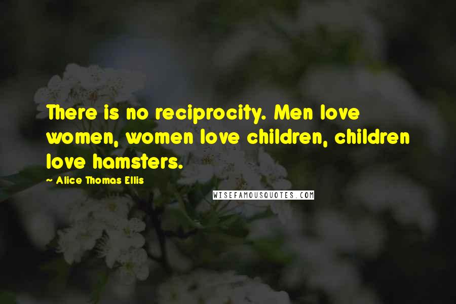 Alice Thomas Ellis Quotes: There is no reciprocity. Men love women, women love children, children love hamsters.