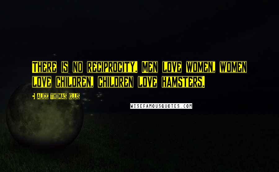 Alice Thomas Ellis Quotes: There is no reciprocity. Men love women, women love children, children love hamsters.