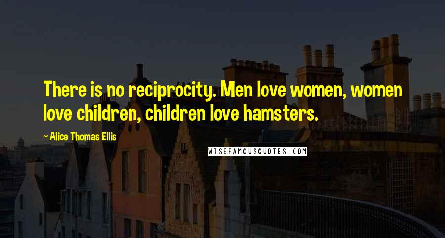 Alice Thomas Ellis Quotes: There is no reciprocity. Men love women, women love children, children love hamsters.