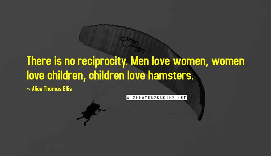 Alice Thomas Ellis Quotes: There is no reciprocity. Men love women, women love children, children love hamsters.