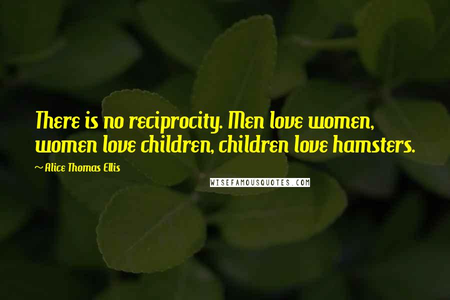 Alice Thomas Ellis Quotes: There is no reciprocity. Men love women, women love children, children love hamsters.