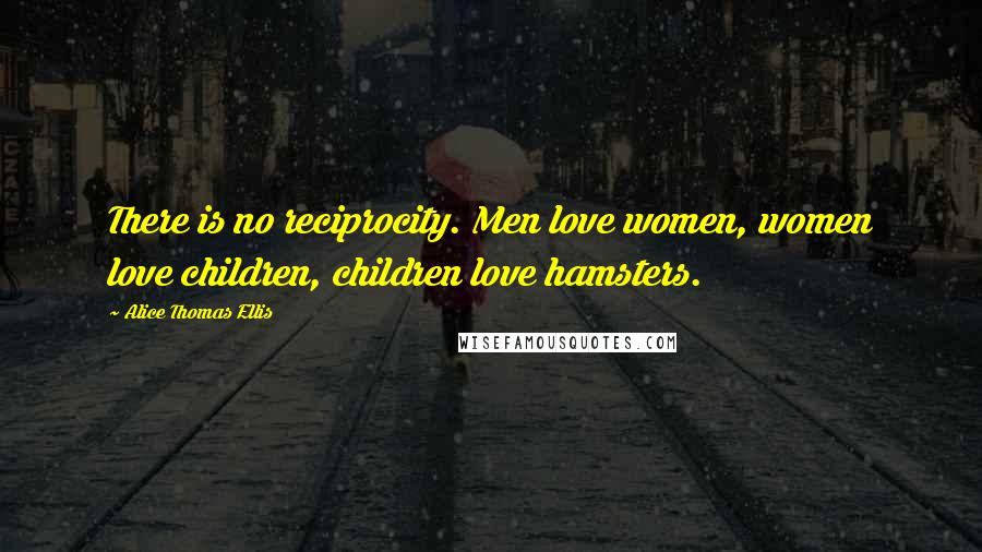 Alice Thomas Ellis Quotes: There is no reciprocity. Men love women, women love children, children love hamsters.