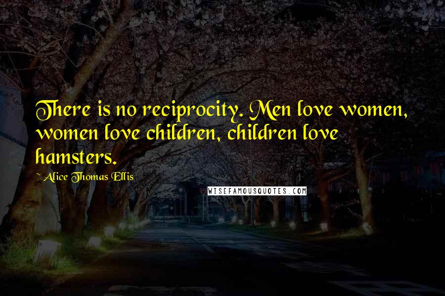 Alice Thomas Ellis Quotes: There is no reciprocity. Men love women, women love children, children love hamsters.