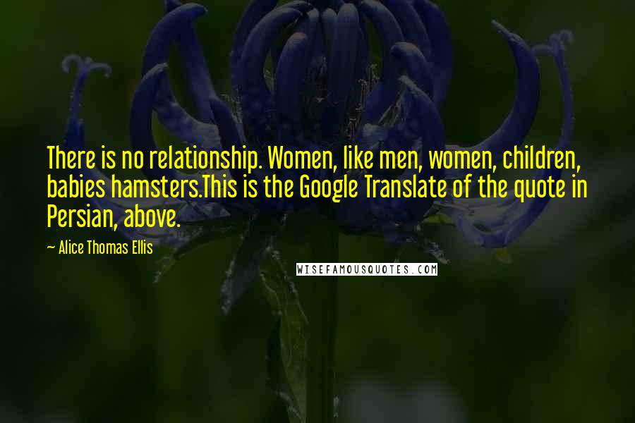 Alice Thomas Ellis Quotes: There is no relationship. Women, like men, women, children, babies hamsters.This is the Google Translate of the quote in Persian, above.