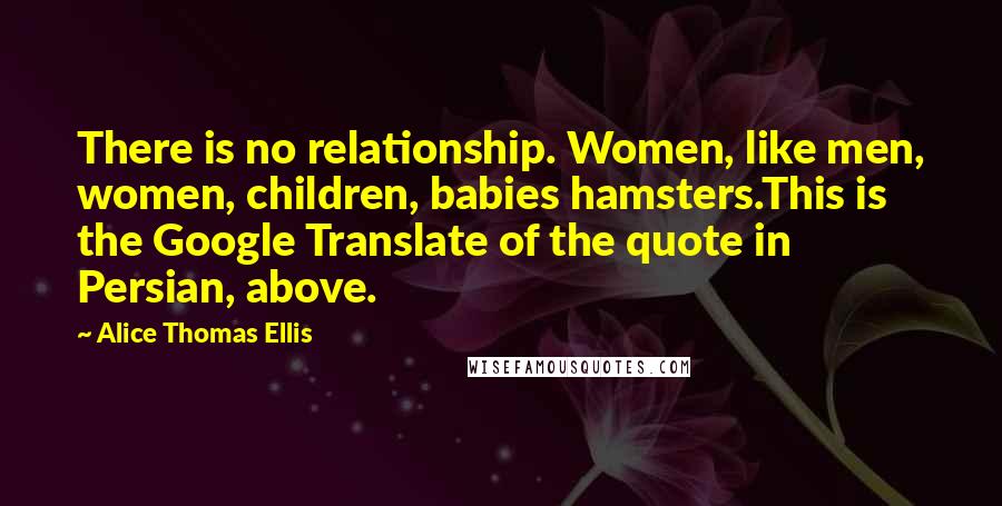 Alice Thomas Ellis Quotes: There is no relationship. Women, like men, women, children, babies hamsters.This is the Google Translate of the quote in Persian, above.