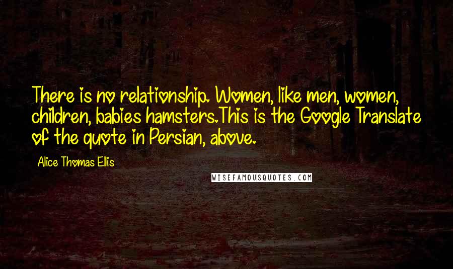 Alice Thomas Ellis Quotes: There is no relationship. Women, like men, women, children, babies hamsters.This is the Google Translate of the quote in Persian, above.