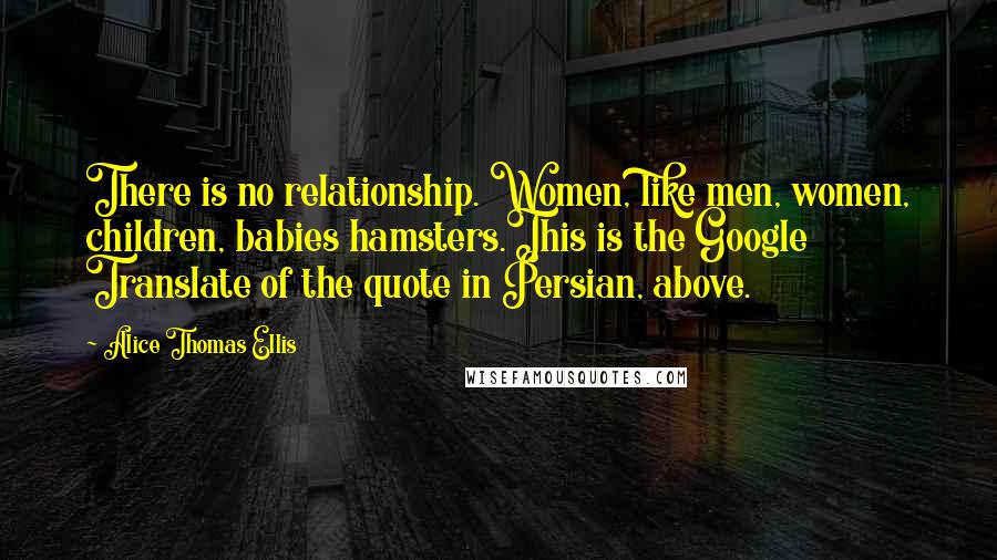Alice Thomas Ellis Quotes: There is no relationship. Women, like men, women, children, babies hamsters.This is the Google Translate of the quote in Persian, above.