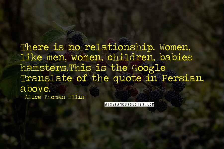 Alice Thomas Ellis Quotes: There is no relationship. Women, like men, women, children, babies hamsters.This is the Google Translate of the quote in Persian, above.