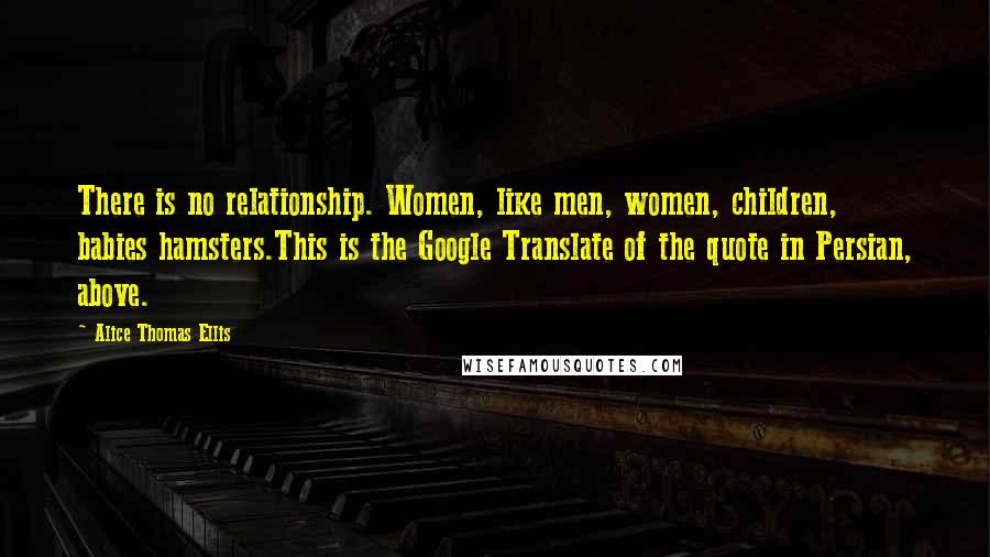 Alice Thomas Ellis Quotes: There is no relationship. Women, like men, women, children, babies hamsters.This is the Google Translate of the quote in Persian, above.