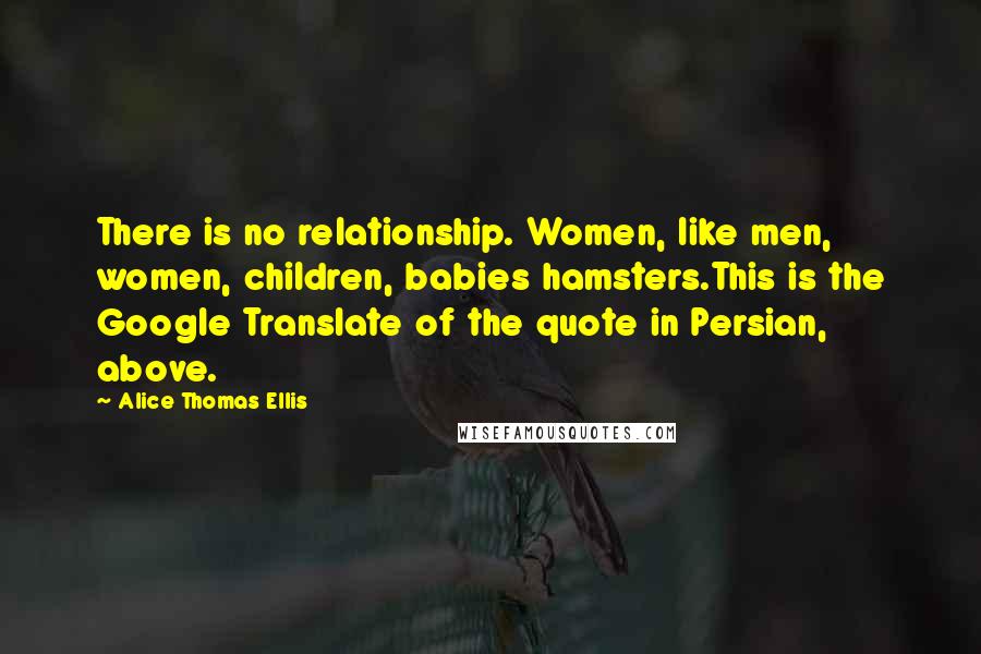 Alice Thomas Ellis Quotes: There is no relationship. Women, like men, women, children, babies hamsters.This is the Google Translate of the quote in Persian, above.