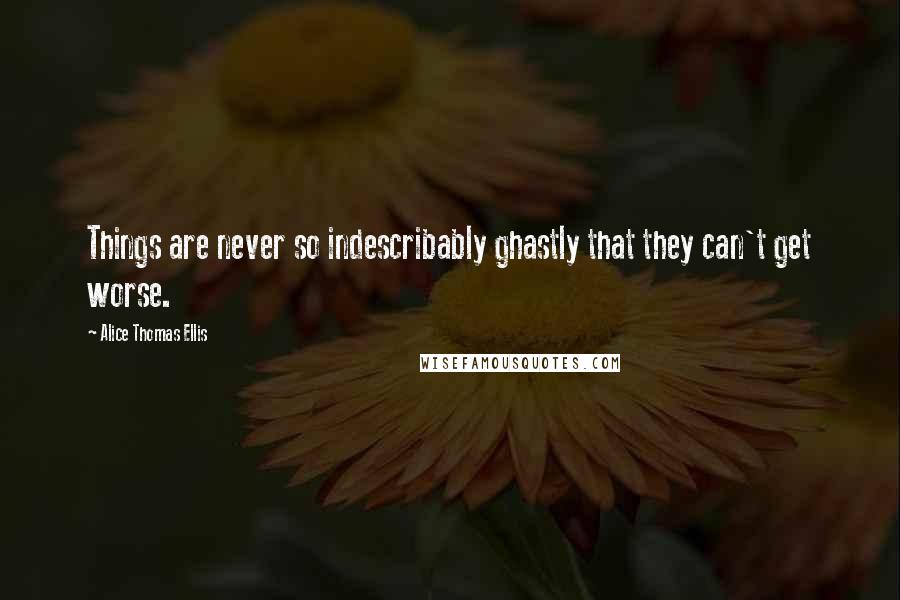 Alice Thomas Ellis Quotes: Things are never so indescribably ghastly that they can't get worse.