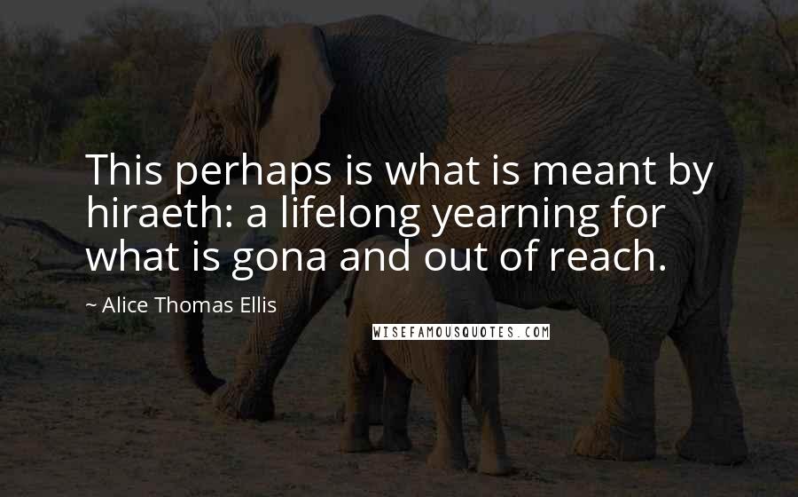 Alice Thomas Ellis Quotes: This perhaps is what is meant by hiraeth: a lifelong yearning for what is gona and out of reach.
