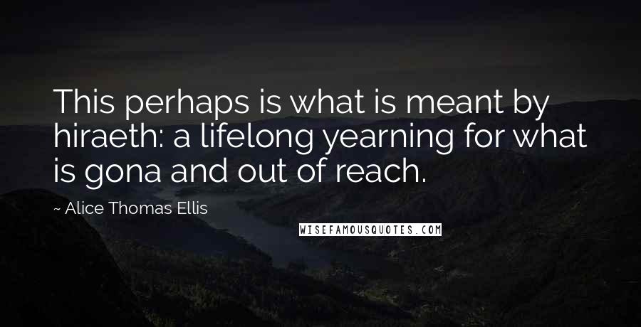 Alice Thomas Ellis Quotes: This perhaps is what is meant by hiraeth: a lifelong yearning for what is gona and out of reach.