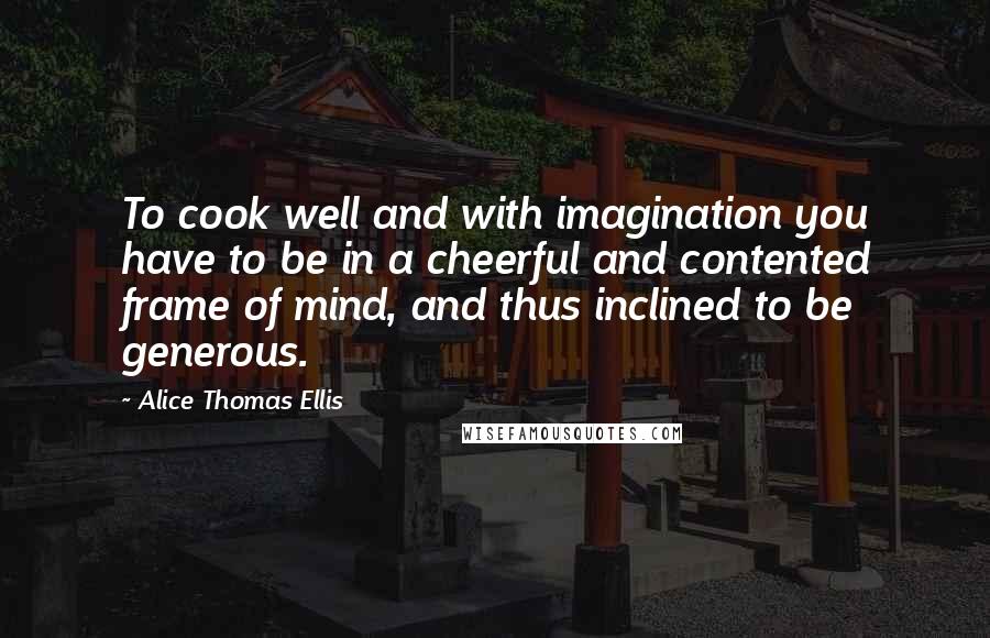 Alice Thomas Ellis Quotes: To cook well and with imagination you have to be in a cheerful and contented frame of mind, and thus inclined to be generous.