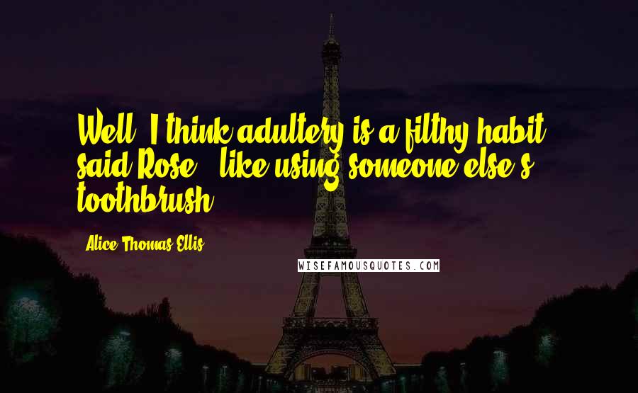 Alice Thomas Ellis Quotes: Well, I think adultery is a filthy habit,' said Rose, 'like using someone else's toothbrush.