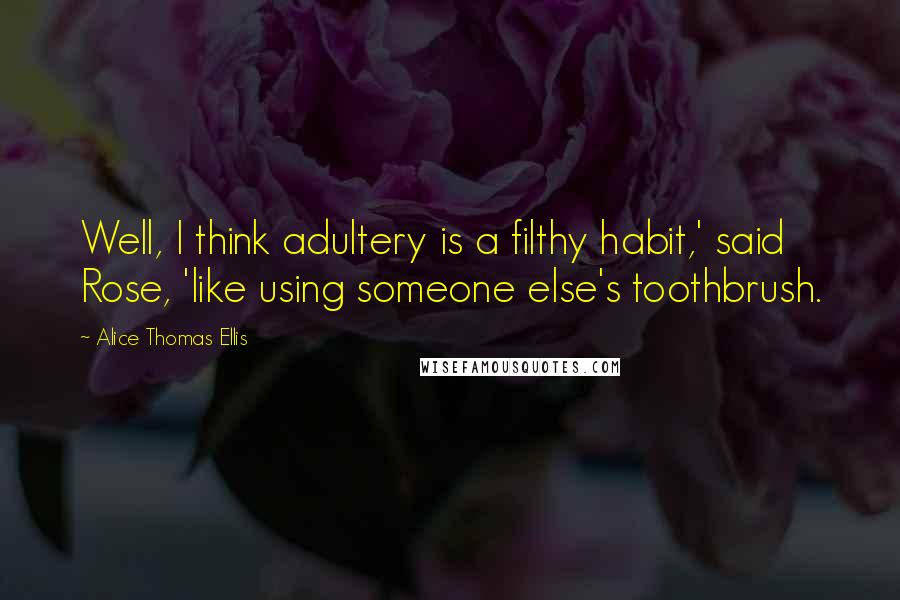 Alice Thomas Ellis Quotes: Well, I think adultery is a filthy habit,' said Rose, 'like using someone else's toothbrush.