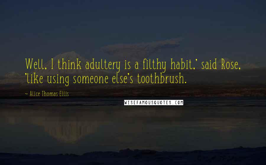 Alice Thomas Ellis Quotes: Well, I think adultery is a filthy habit,' said Rose, 'like using someone else's toothbrush.
