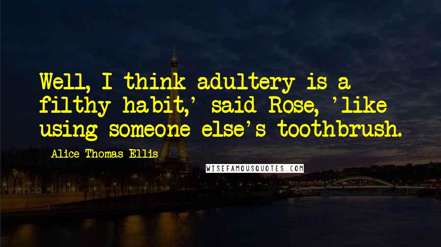 Alice Thomas Ellis Quotes: Well, I think adultery is a filthy habit,' said Rose, 'like using someone else's toothbrush.