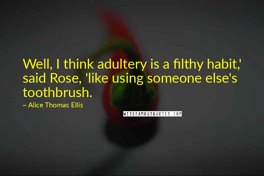 Alice Thomas Ellis Quotes: Well, I think adultery is a filthy habit,' said Rose, 'like using someone else's toothbrush.