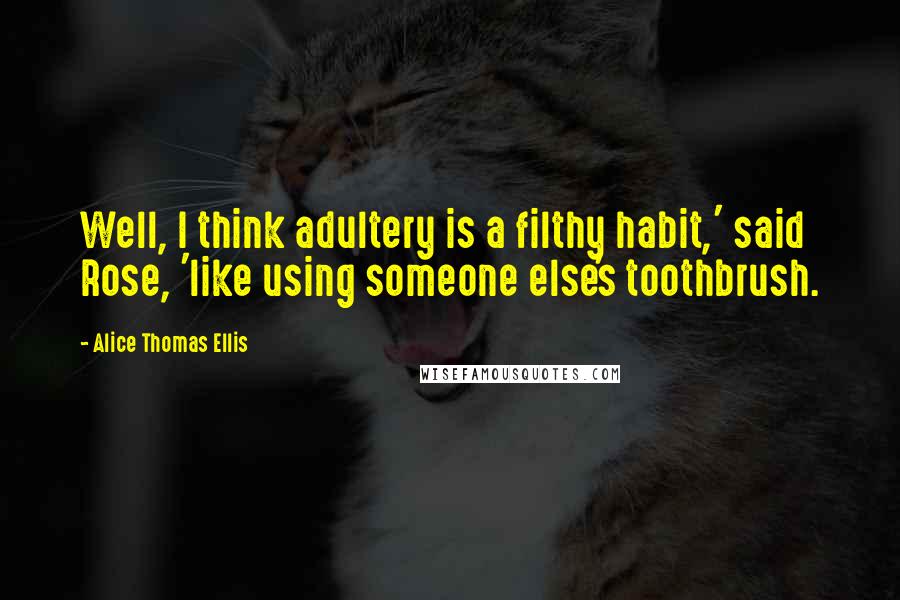 Alice Thomas Ellis Quotes: Well, I think adultery is a filthy habit,' said Rose, 'like using someone else's toothbrush.