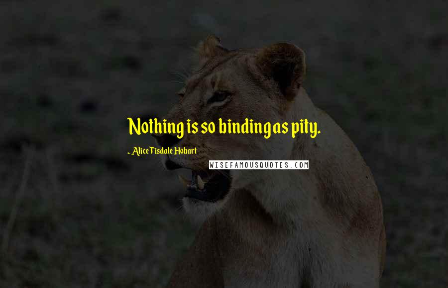 Alice Tisdale Hobart Quotes: Nothing is so binding as pity.