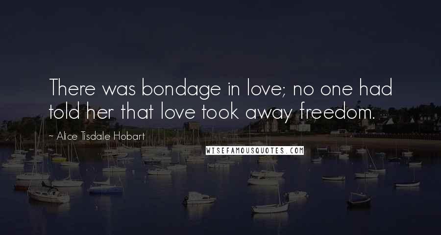 Alice Tisdale Hobart Quotes: There was bondage in love; no one had told her that love took away freedom.