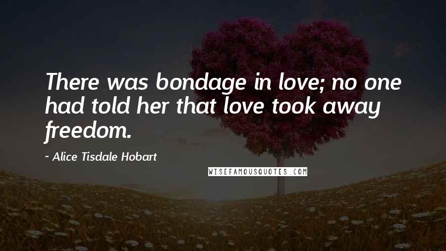 Alice Tisdale Hobart Quotes: There was bondage in love; no one had told her that love took away freedom.